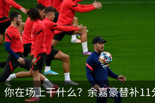 你在场上干什么？余嘉豪替补11分钟仅有1帽 一次出手都没有