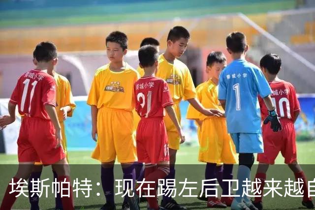 埃斯帕特：现在踢左后卫越来越自在，教练的信任让一切更容易