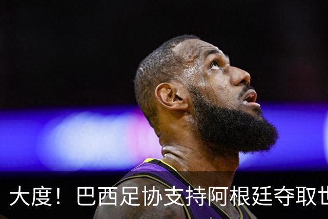 大度！巴西足协支持阿根廷夺取世界杯冠军奖杯