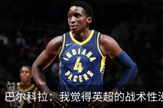 巴尔科拉：我觉得英超的战术性没那么强，场上的变化也更少