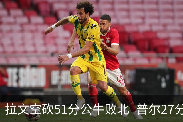 拉文空砍51分公牛败北 普尔27分送灰熊三连败