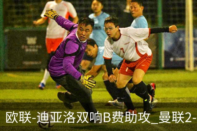 欧联-迪亚洛双响B费助攻 曼联2-0塞萨洛尼基