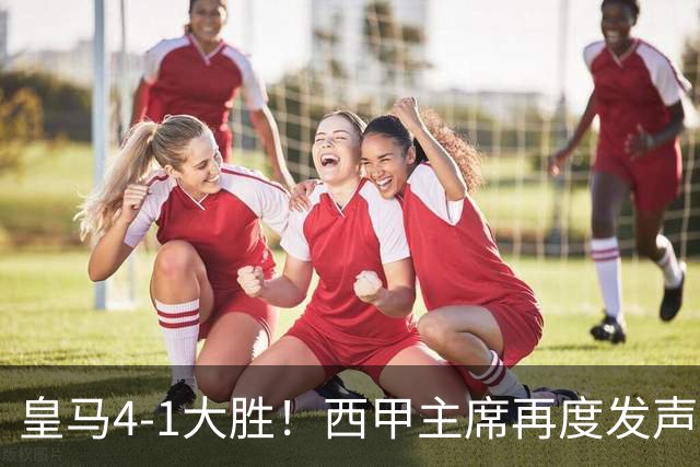 皇马4-1大胜！西甲主席再度发声，场上判罚引发热议，穆帅公开回应