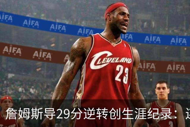 詹姆斯导29分逆转创生涯纪录：连赢东部双雄 成送女儿最佳生日礼物
