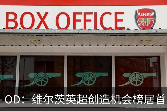 OD：维尔茨英超创造机会榜居首，力压谢尔基与萨卡