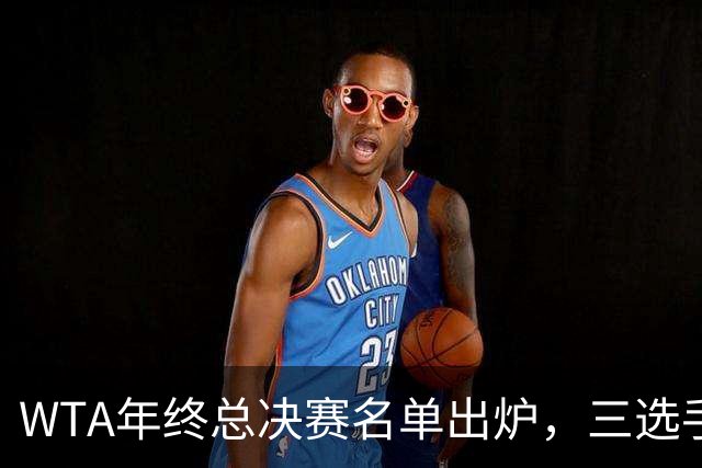WTA年终总决赛名单出炉，三选手追平前辈足迹，两人首次入围